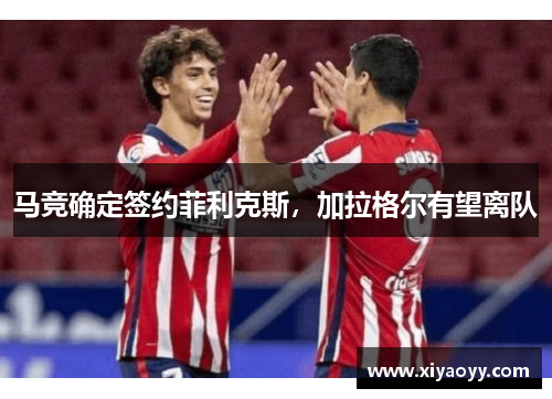 马竞确定签约菲利克斯，加拉格尔有望离队